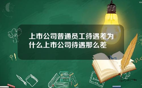 上市公司普通员工待遇差为什么上市公司待遇那么差
