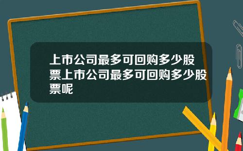 上市公司最多可回购多少股票上市公司最多可回购多少股票呢