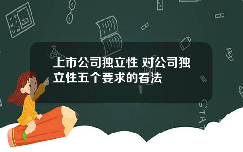 上市公司独立性 对公司独立性五个要求的看法