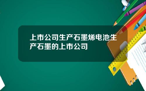 上市公司生产石墨烯电池生产石墨的上市公司