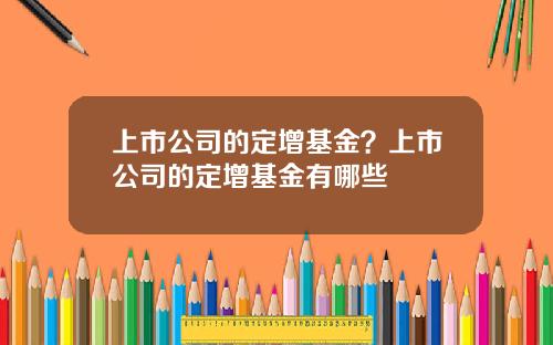 上市公司的定增基金？上市公司的定增基金有哪些
