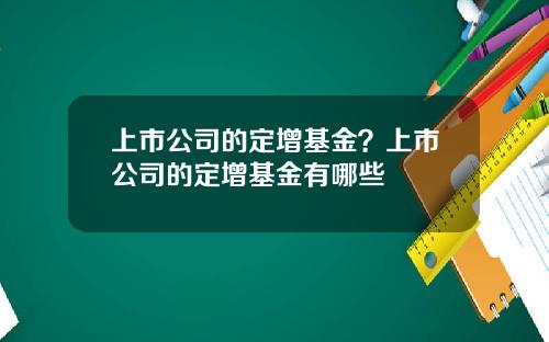 上市公司的定增基金？上市公司的定增基金有哪些