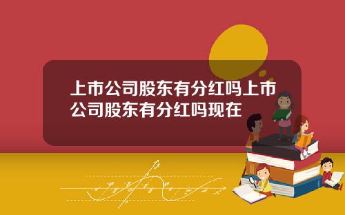 上市公司股东有分红吗上市公司股东有分红吗现在
