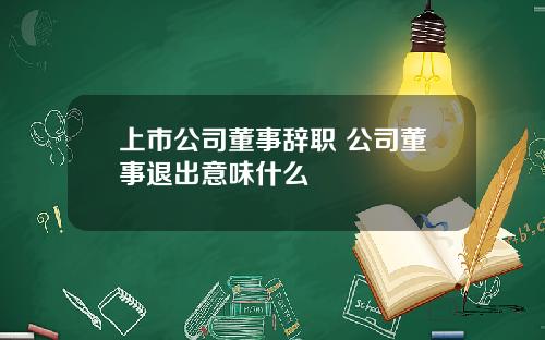 上市公司董事辞职 公司董事退出意味什么