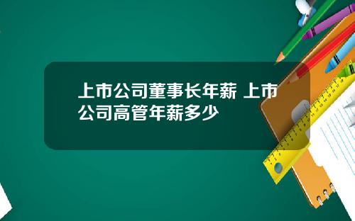 上市公司董事长年薪 上市公司高管年薪多少