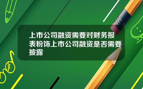 上市公司融资需要对财务报表粉饰上市公司融资是否需要披露