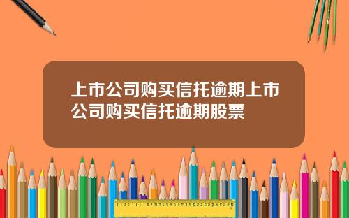 上市公司购买信托逾期上市公司购买信托逾期股票