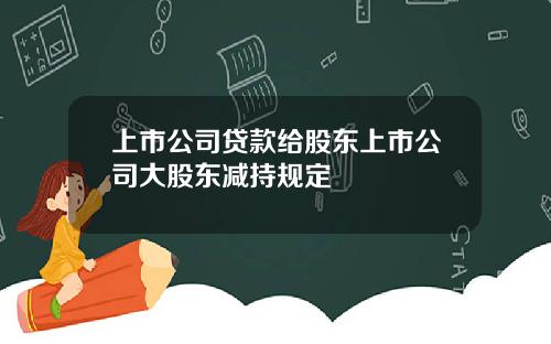 上市公司贷款给股东上市公司大股东减持规定