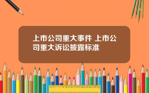 上市公司重大事件 上市公司重大诉讼披露标准
