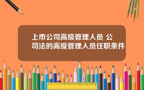 上市公司高级管理人员 公司法的高级管理人员任职条件
