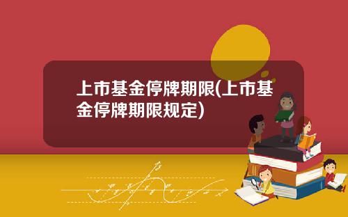 上市基金停牌期限(上市基金停牌期限规定)