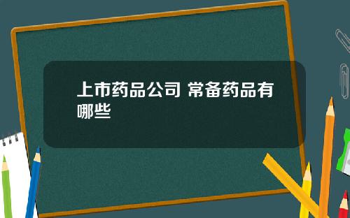 上市药品公司 常备药品有哪些