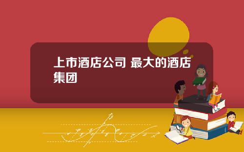 上市酒店公司 最大的酒店集团