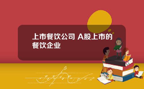 上市餐饮公司 A股上市的餐饮企业
