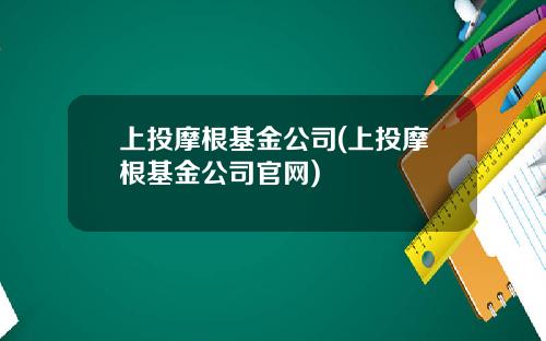上投摩根基金公司(上投摩根基金公司官网)