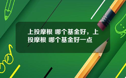上投摩根 哪个基金好，上投摩根 哪个基金好一点