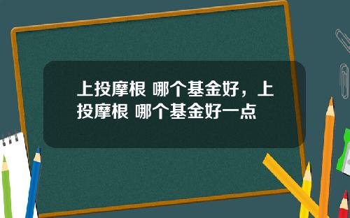 上投摩根 哪个基金好，上投摩根 哪个基金好一点