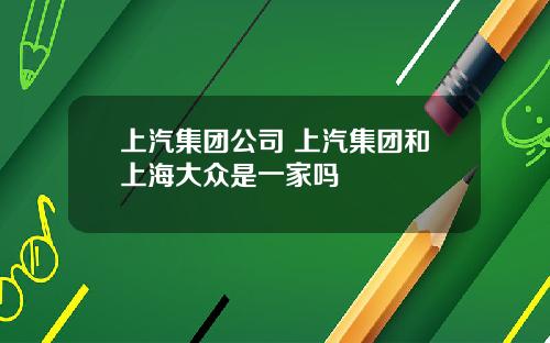 上汽集团公司 上汽集团和上海大众是一家吗