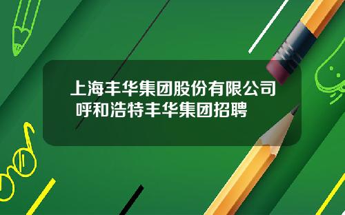 上海丰华集团股份有限公司 呼和浩特丰华集团招聘