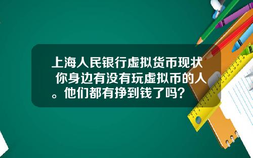 上海人民银行虚拟货币现状 你身边有没有玩虚拟币的人。他们都有挣到钱了吗？