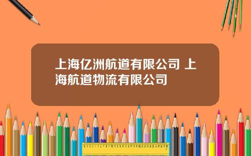 上海亿洲航道有限公司 上海航道物流有限公司