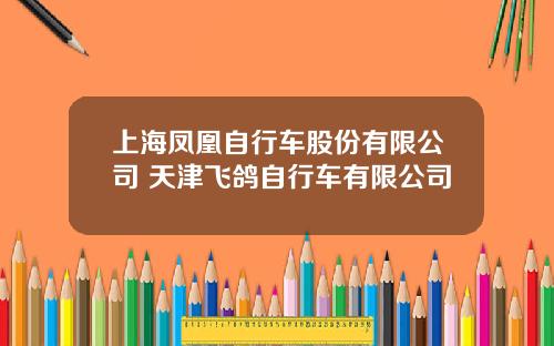 上海凤凰自行车股份有限公司 天津飞鸽自行车有限公司