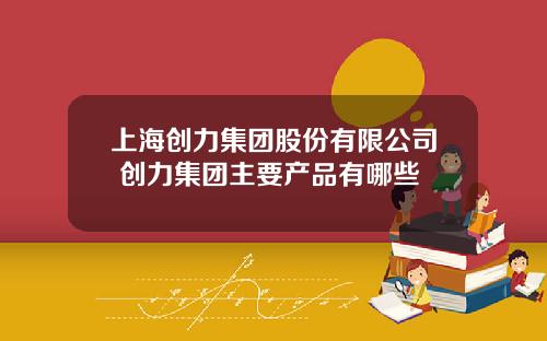 上海创力集团股份有限公司 创力集团主要产品有哪些