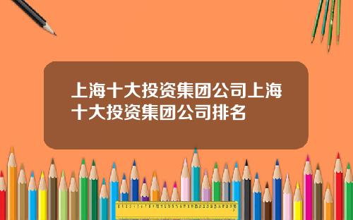上海十大投资集团公司上海十大投资集团公司排名