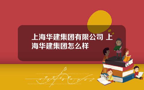 上海华建集团有限公司 上海华建集团怎么样