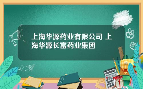 上海华源药业有限公司 上海华源长富药业集团