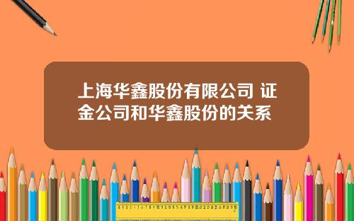 上海华鑫股份有限公司 证金公司和华鑫股份的关系