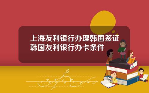 上海友利银行办理韩国签证韩国友利银行办卡条件