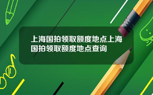 上海国拍领取额度地点上海国拍领取额度地点查询