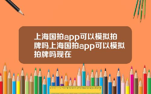 上海国拍app可以模拟拍牌吗上海国拍app可以模拟拍牌吗现在