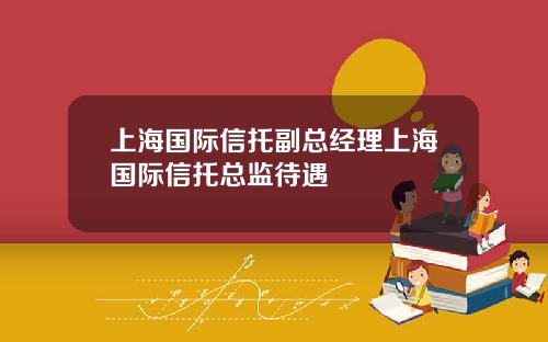 上海国际信托副总经理上海国际信托总监待遇