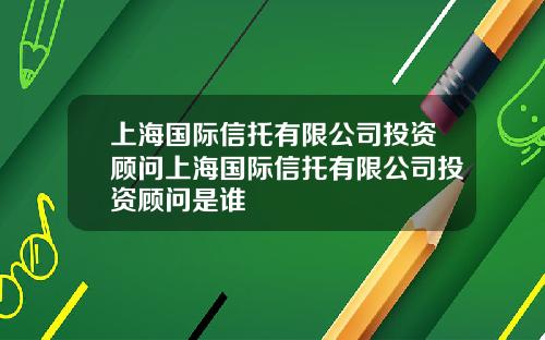 上海国际信托有限公司投资顾问上海国际信托有限公司投资顾问是谁