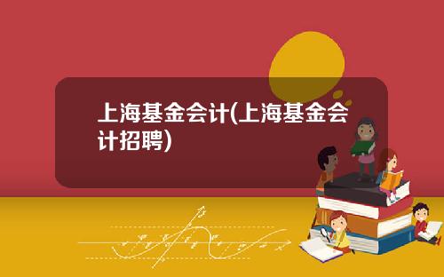 上海基金会计(上海基金会计招聘)
