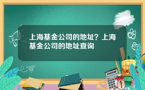 上海基金公司的地址？上海基金公司的地址查询