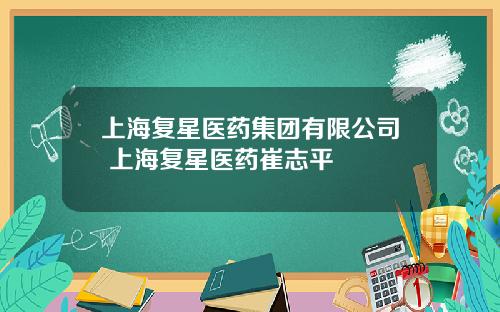 上海复星医药集团有限公司 上海复星医药崔志平