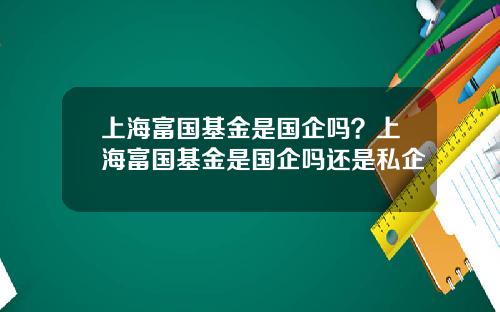 上海富国基金是国企吗？上海富国基金是国企吗还是私企