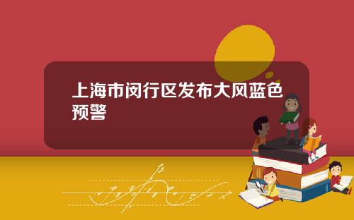 上海市闵行区发布大风蓝色预警