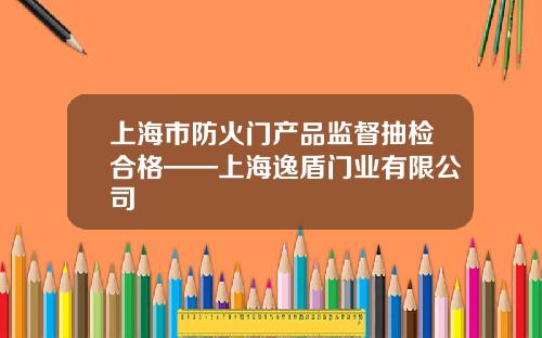 上海市防火门产品监督抽检合格——上海逸盾门业有限公司