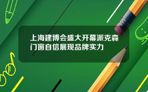 上海建博会盛大开幕派克森门窗自信展现品牌实力