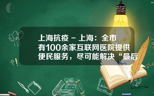 上海抗疫 - 上海：全市有100余家互联网医院提供便民服务，尽可能解决“最后一公里”的药品配送问题_1