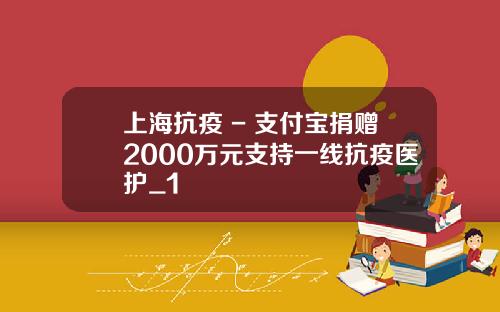 上海抗疫 - 支付宝捐赠2000万元支持一线抗疫医护_1