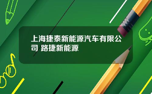 上海捷泰新能源汽车有限公司 路捷新能源