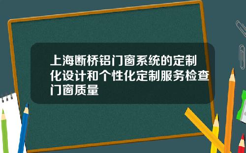 上海断桥铝门窗系统的定制化设计和个性化定制服务检查门窗质量