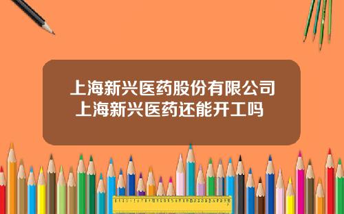 上海新兴医药股份有限公司 上海新兴医药还能开工吗