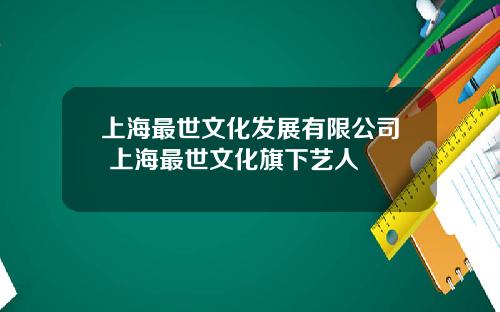 上海最世文化发展有限公司 上海最世文化旗下艺人