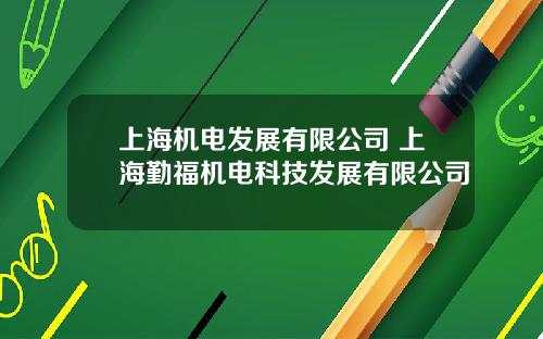 上海机电发展有限公司 上海勤福机电科技发展有限公司